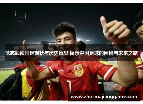 范志毅谈国足现状与历史反思 揭示中国足球的困境与未来之路