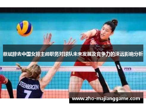 蔡斌辞去中国女排主帅职务对球队未来发展及竞争力的深远影响分析