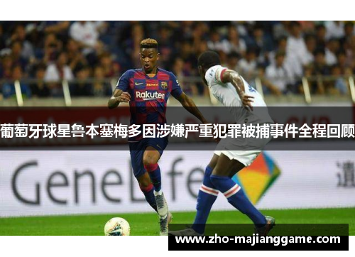 葡萄牙球星鲁本塞梅多因涉嫌严重犯罪被捕事件全程回顾