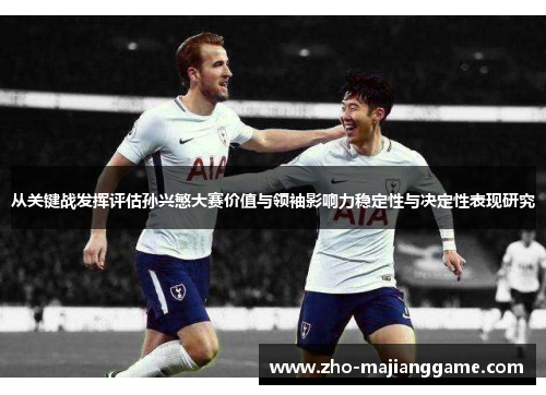 从关键战发挥评估孙兴慜大赛价值与领袖影响力稳定性与决定性表现研究