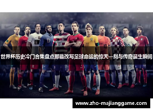 世界杯历史冷门合集盘点那些改写足球命运的惊天一刻与传奇诞生瞬间