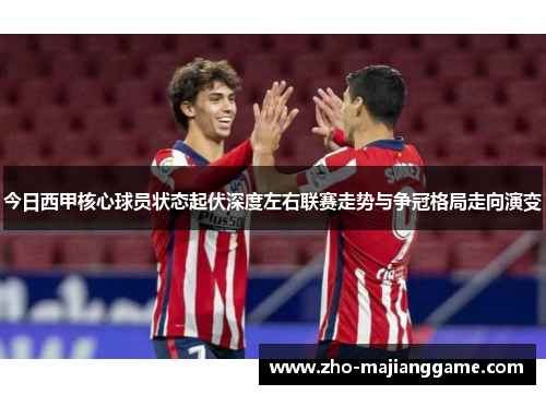 今日西甲核心球员状态起伏深度左右联赛走势与争冠格局走向演变