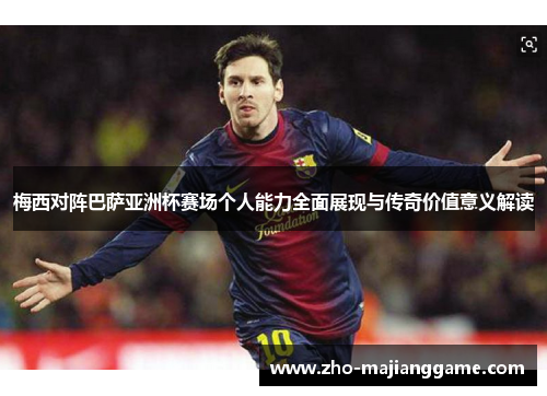 梅西对阵巴萨亚洲杯赛场个人能力全面展现与传奇价值意义解读