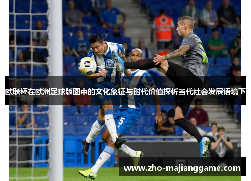 欧联杯在欧洲足球版图中的文化象征与时代价值探析当代社会发展语境下