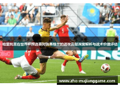 哈里凯恩在世界杯预选赛对阵英格兰的进攻贡献深度解析与战术价值评估