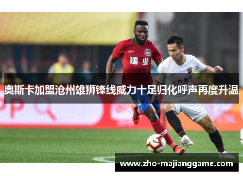 奥斯卡加盟沧州雄狮锋线威力十足归化呼声再度升温