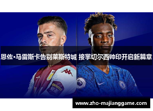 恩佐·马雷斯卡告别莱斯特城 接掌切尔西帅印开启新篇章