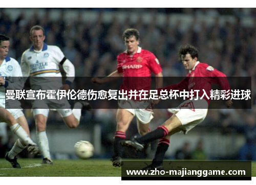 曼联宣布霍伊伦德伤愈复出并在足总杯中打入精彩进球