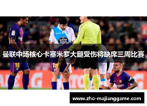 曼联中场核心卡塞米罗大腿受伤将缺席三周比赛