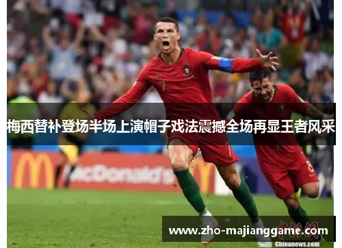 梅西替补登场半场上演帽子戏法震撼全场再显王者风采