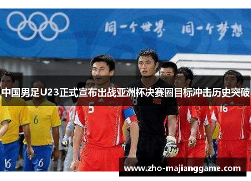 中国男足U23正式宣布出战亚洲杯决赛圈目标冲击历史突破