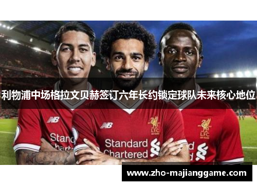 利物浦中场格拉文贝赫签订六年长约锁定球队未来核心地位