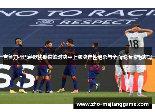 吉鲁力挫巴萨欧协联巅峰对决中上演决定性绝杀与全面统治惊艳表现