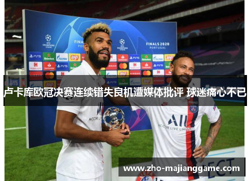 卢卡库欧冠决赛连续错失良机遭媒体批评 球迷痛心不已