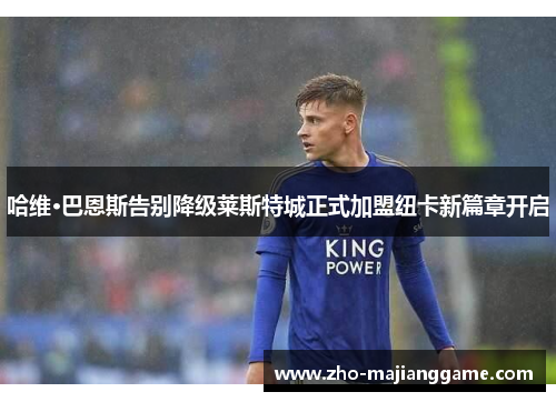 哈维·巴恩斯告别降级莱斯特城正式加盟纽卡新篇章开启