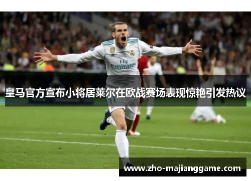 皇马官方宣布小将居莱尔在欧战赛场表现惊艳引发热议