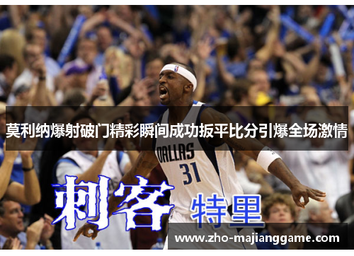 莫利纳爆射破门精彩瞬间成功扳平比分引爆全场激情